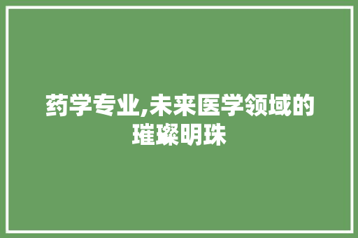 药学专业,未来医学领域的璀璨明珠