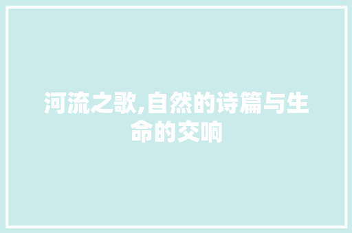 河流之歌,自然的诗篇与生命的交响