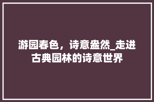 游园春色，诗意盎然_走进古典园林的诗意世界