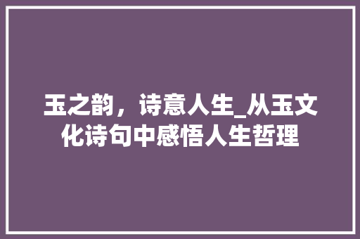 玉之韵，诗意人生_从玉文化诗句中感悟人生哲理