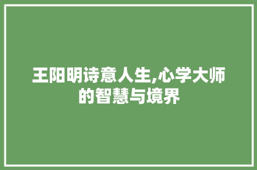 王阳明诗意人生,心学大师的智慧与境界
