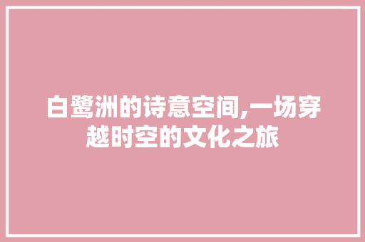 白鹭洲的诗意空间,一场穿越时空的文化之旅
