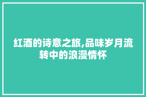 红酒的诗意之旅,品味岁月流转中的浪漫情怀 反义词汇