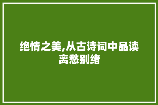 绝情之美,从古诗词中品读离愁别绪
