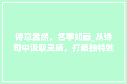诗意盎然，名字如画_从诗句中汲取灵感，打造独特姓名之美