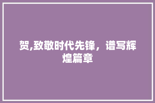 贺,致敬时代先锋，谱写辉煌篇章