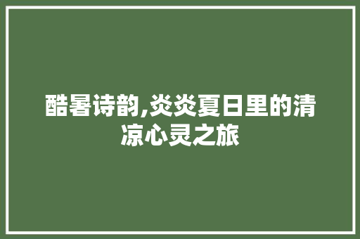 酷暑诗韵,炎炎夏日里的清凉心灵之旅
