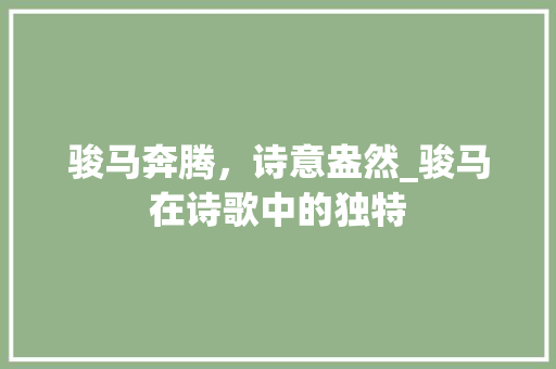 骏马奔腾，诗意盎然_骏马在诗歌中的独特