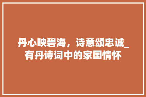 丹心映碧海，诗意颂忠诚_有丹诗词中的家国情怀