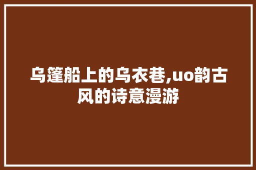 乌篷船上的乌衣巷,uo韵古风的诗意漫游
