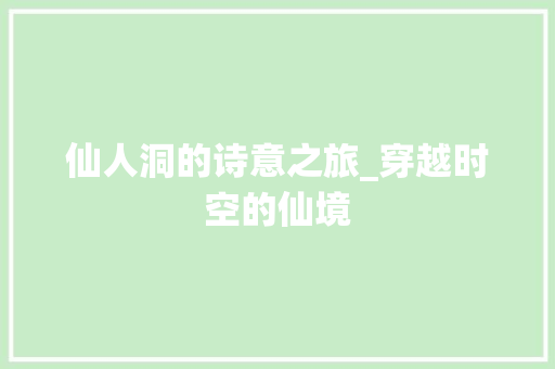 仙人洞的诗意之旅_穿越时空的仙境