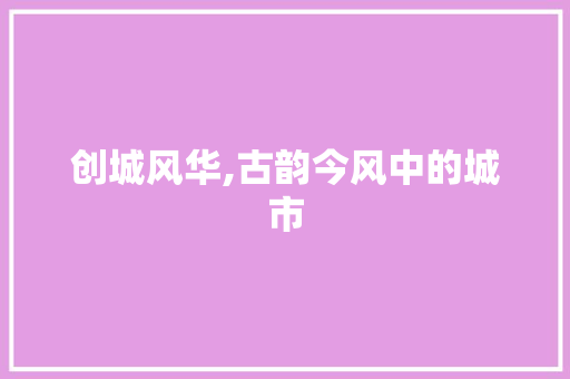 创城风华,古韵今风中的城市