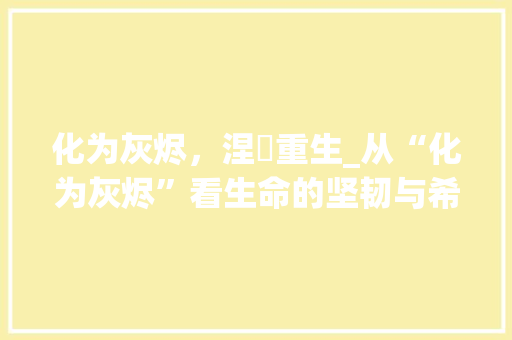 化为灰烬，涅槃重生_从“化为灰烬”看生命的坚韧与希望