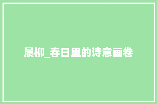 晨柳_春日里的诗意画卷 短语