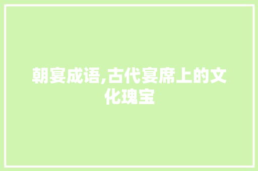 朝宴成语,古代宴席上的文化瑰宝