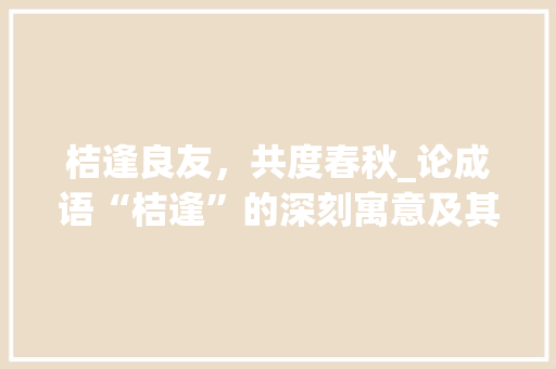 桔逢良友，共度春秋_论成语“桔逢”的深刻寓意及其启示