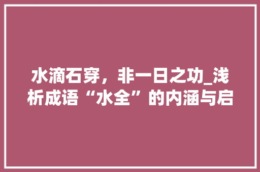 水滴石穿，非一日之功_浅析成语“水全”的内涵与启示