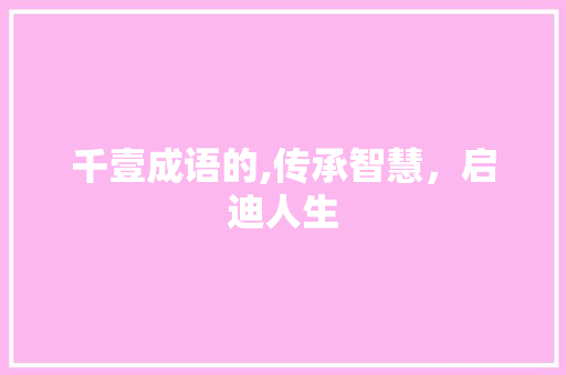 千壹成语的,传承智慧，启迪人生