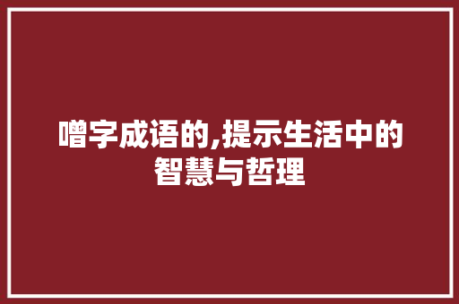 噌字成语的,提示生活中的智慧与哲理