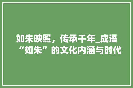 如朱映照，传承千年_成语“如朱”的文化内涵与时代价值