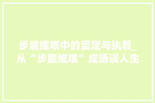 步履维艰中的坚定与执着_从“步履维艰”成语谈人生奋斗