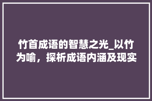 竹首成语的智慧之光_以竹为喻，探析成语内涵及现实意义