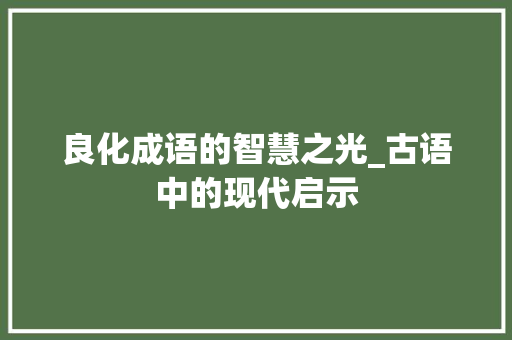 良化成语的智慧之光_古语中的现代启示