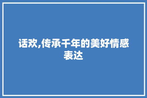 话欢,传承千年的美好情感表达