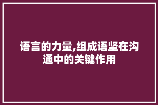 语言的力量,组成语坚在沟通中的关键作用 成语汇编