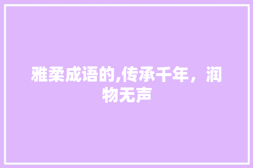 雅柔成语的,传承千年，润物无声