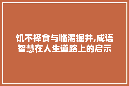 饥不择食与临渴掘井,成语智慧在人生道路上的启示 反义词汇