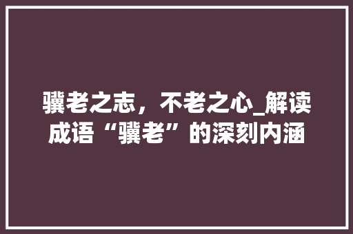 骥老之志，不老之心_解读成语“骥老”的深刻内涵