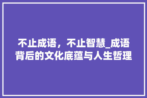 不止成语，不止智慧_成语背后的文化底蕴与人生哲理