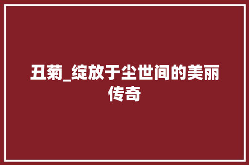 丑菊_绽放于尘世间的美丽传奇