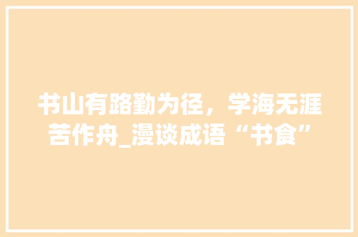 书山有路勤为径，学海无涯苦作舟_漫谈成语“书食” 古代典籍