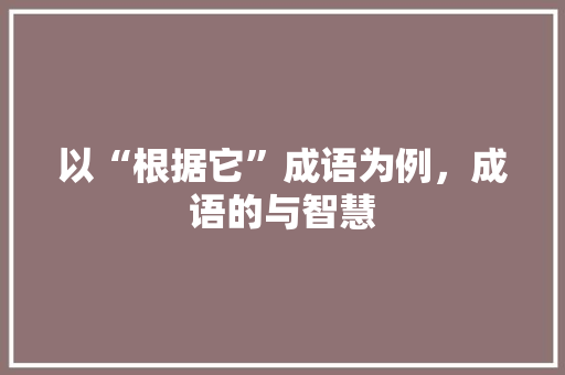 以“根据它”成语为例，成语的与智慧