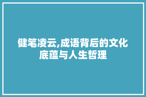健笔凌云,成语背后的文化底蕴与人生哲理