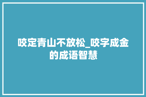 咬定青山不放松_咬字成金的成语智慧