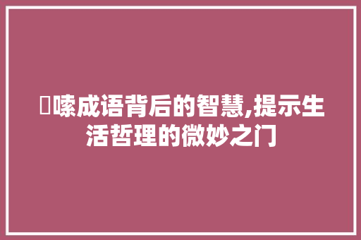 啰嗦成语背后的智慧,提示生活哲理的微妙之门