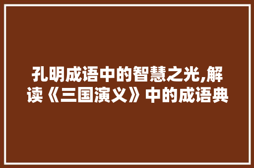 孔明成语中的智慧之光,解读《三国演义》中的成语典故