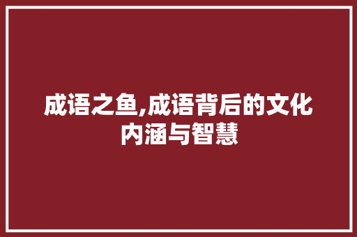 成语之鱼,成语背后的文化内涵与智慧