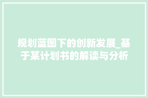 规划蓝图下的创新发展_基于某计划书的解读与分析