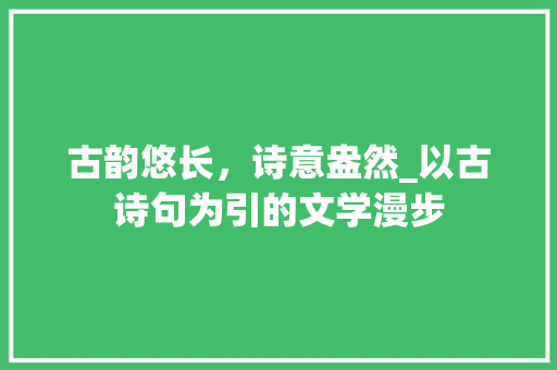 古韵悠长，诗意盎然_以古诗句为引的文学漫步