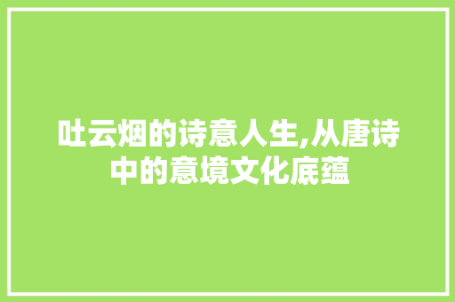 吐云烟的诗意人生,从唐诗中的意境文化底蕴