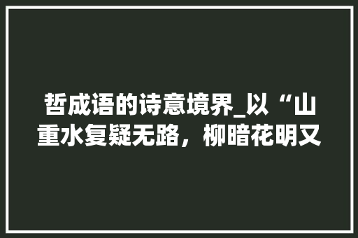 哲成语的诗意境界_以“山重水复疑无路，柳暗花明又一村”为例 问答