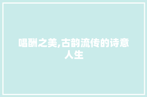 唱酬之美,古韵流传的诗意人生