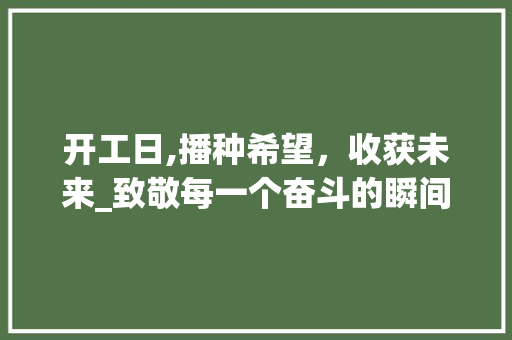 开工日,播种希望，收获未来_致敬每一个奋斗的瞬间