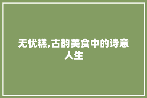 无忧糕,古韵美食中的诗意人生