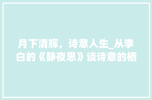 月下清辉，诗意人生_从李白的《静夜思》谈诗意的栖居
