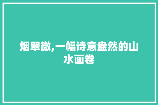 烟翠微,一幅诗意盎然的山水画卷